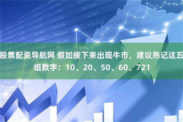 股票配资导航网 假如接下来出现牛市，建议熟记这五组数字：10、20、50、60、721
