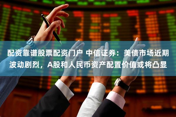 配资靠谱股票配资门户 中信证券：美债市场近期波动剧烈，A股和人民币资产配置价值或将凸显