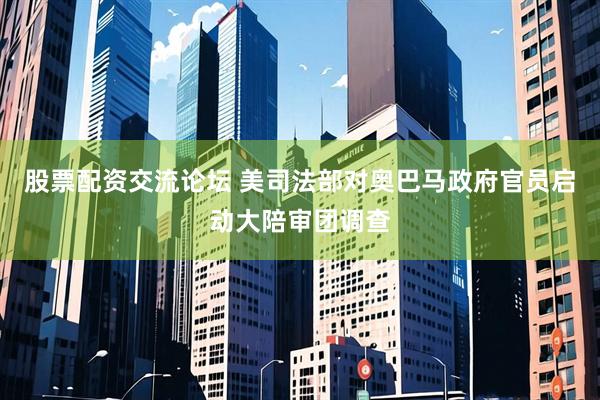 股票配资交流论坛 美司法部对奥巴马政府官员启动大陪审团调查