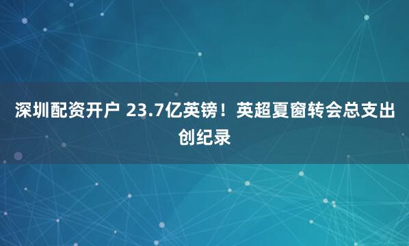 深圳配资开户 23.7亿英镑！英超夏窗转会总支出创纪录