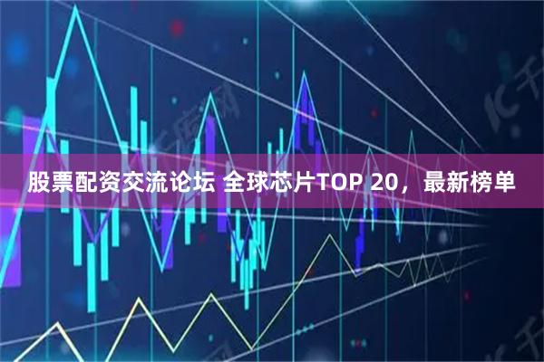 股票配资交流论坛 全球芯片TOP 20，最新榜单