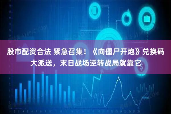 股市配资合法 紧急召集！《向僵尸开炮》兑换码大派送，末日战场逆转战局就靠它