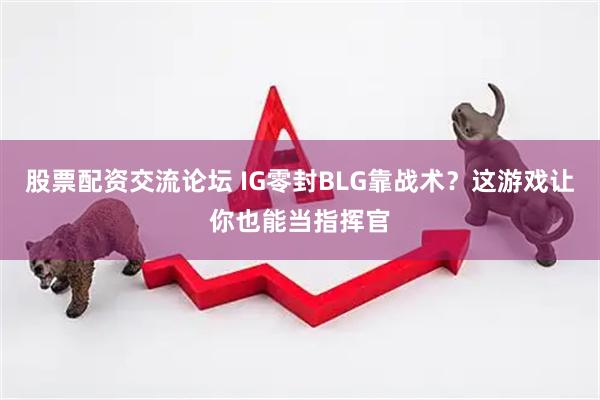 股票配资交流论坛 IG零封BLG靠战术？这游戏让你也能当指挥官