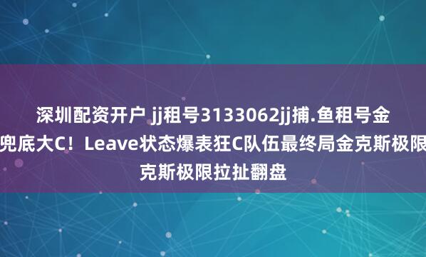 深圳配资开户 jj租号3133062jj捕.鱼租号金商妥妥的兜底大C！Leave状态爆表狂C队伍最终局金克斯极限拉扯翻盘