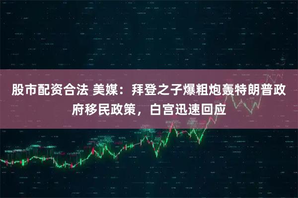 股市配资合法 美媒：拜登之子爆粗炮轰特朗普政府移民政策，白宫迅速回应