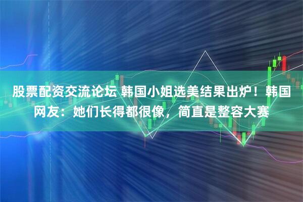 股票配资交流论坛 韩国小姐选美结果出炉！韩国网友：她们长得都很像，简直是整容大赛
