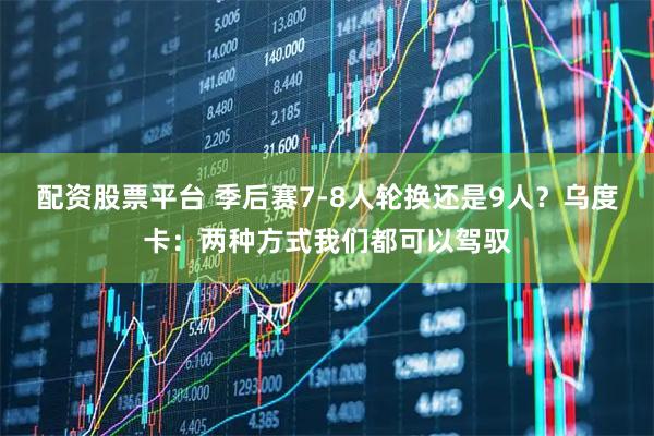 配资股票平台 季后赛7-8人轮换还是9人？乌度卡：两种方式我们都可以驾驭