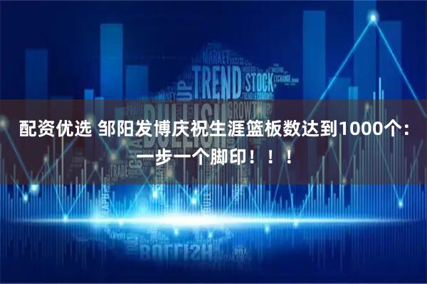 配资优选 邹阳发博庆祝生涯篮板数达到1000个：一步一个脚印！！！