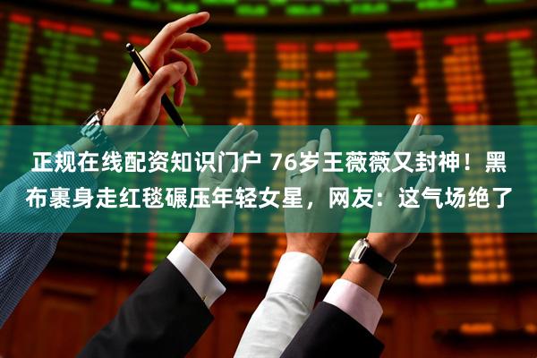 正规在线配资知识门户 76岁王薇薇又封神！黑布裹身走红毯碾压年轻女星，网友：这气场绝了