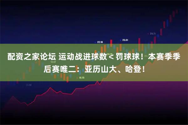 配资之家论坛 运动战进球数＜罚球球！本赛季季后赛唯二：亚历山大、哈登！