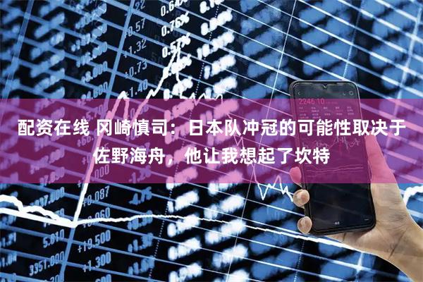 配资在线 冈崎慎司：日本队冲冠的可能性取决于佐野海舟，他让我想起了坎特