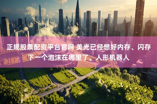 正规股票配资平台官网 美光已经想好内存、闪存下一个泡沫在哪里了，人形机器人
