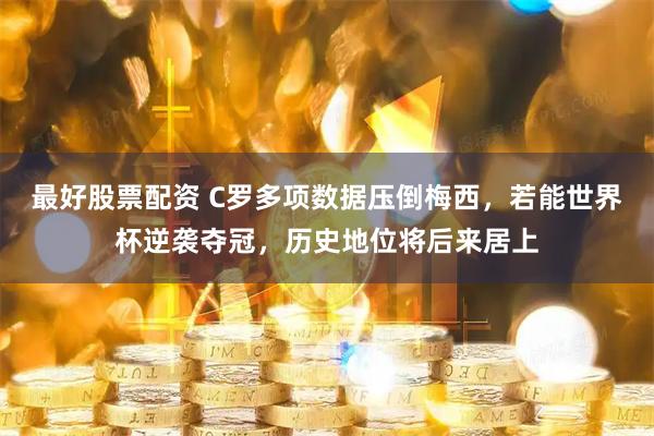 最好股票配资 C罗多项数据压倒梅西，若能世界杯逆袭夺冠，历史地位将后来居上