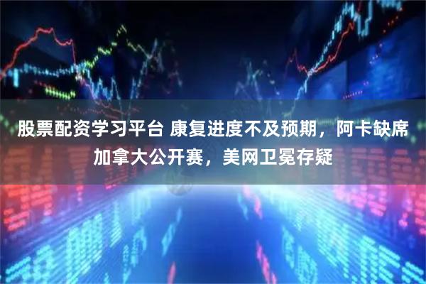股票配资学习平台 康复进度不及预期，阿卡缺席加拿大公开赛，美网卫冕存疑