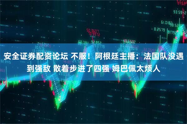 安全证券配资论坛 不服！阿根廷主播：法国队没遇到强敌 散着步进了四强 姆巴佩太烦人