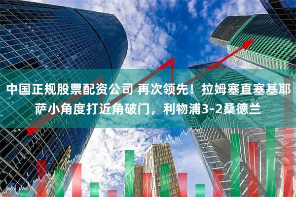 中国正规股票配资公司 再次领先！拉姆塞直塞基耶萨小角度打近角破门，利物浦3-2桑德兰