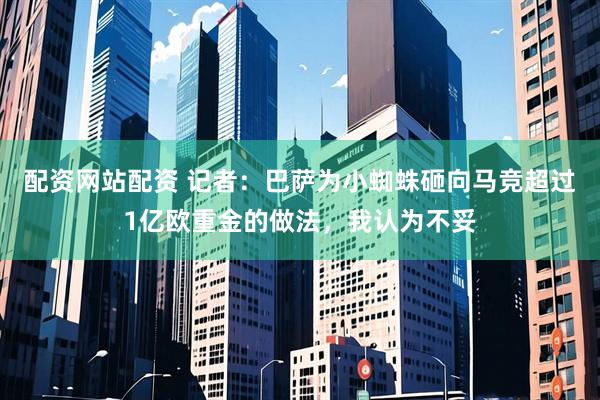 配资网站配资 记者：巴萨为小蜘蛛砸向马竞超过1亿欧重金的做法，我认为不妥