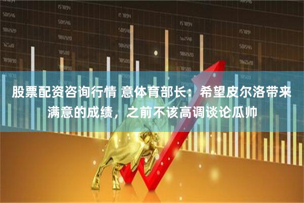 股票配资咨询行情 意体育部长：希望皮尔洛带来满意的成绩，之前不该高调谈论瓜帅