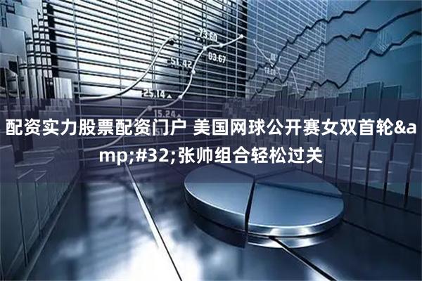 配资实力股票配资门户 美国网球公开赛女双首轮 张帅组合轻松过关