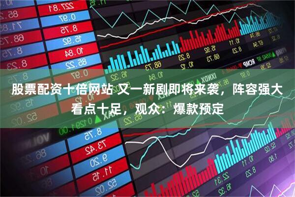 股票配资十倍网站 又一新剧即将来袭，阵容强大看点十足，观众：爆款预定