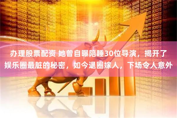 办理股票配资 她曾自曝陪睡30位导演，揭开了娱乐圈最脏的秘密，如今退圈嫁人，下场令人意外