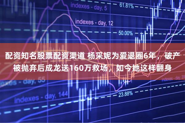 配资知名股票配资渠道 杨采妮为爱退圈6年，破产被抛弃后成龙送160万救场，如今她这样翻身