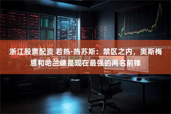 浙江股票配资 若热·热苏斯：禁区之内，奥斯梅恩和哈兰德是现在最强的两名前锋