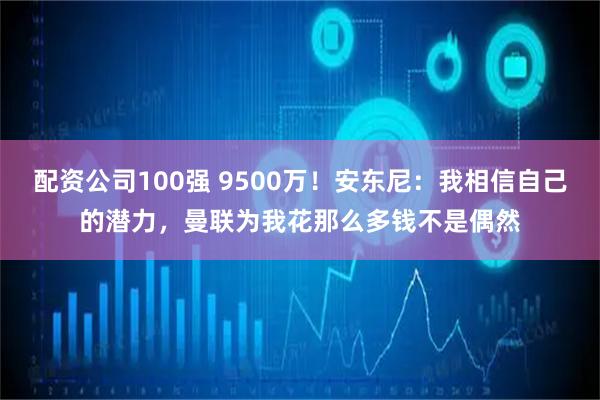 配资公司100强 9500万！安东尼：我相信自己的潜力，曼联为我花那么多钱不是偶然