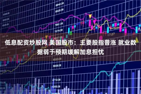 低息配资炒股网 美国股市：主要股指普涨 就业数据弱于预期缓解加息担忧