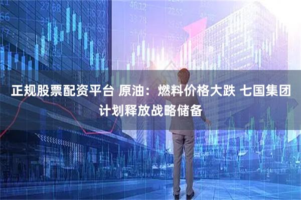 正规股票配资平台 原油：燃料价格大跌 七国集团计划释放战略储备